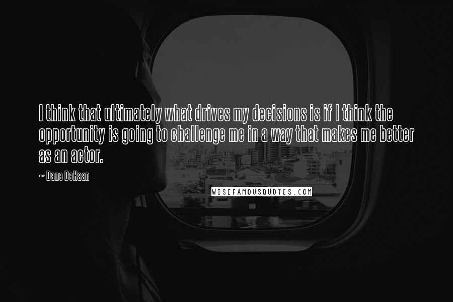 Dane DeHaan Quotes: I think that ultimately what drives my decisions is if I think the opportunity is going to challenge me in a way that makes me better as an actor.