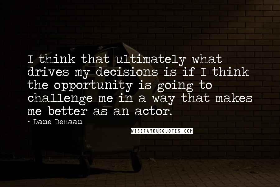 Dane DeHaan Quotes: I think that ultimately what drives my decisions is if I think the opportunity is going to challenge me in a way that makes me better as an actor.