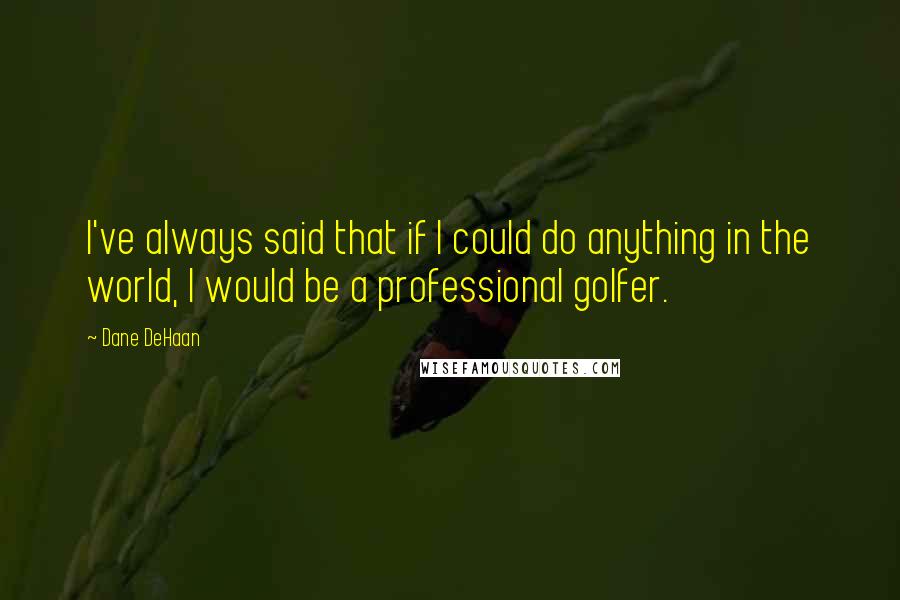 Dane DeHaan Quotes: I've always said that if I could do anything in the world, I would be a professional golfer.