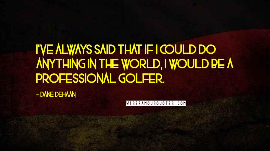 Dane DeHaan Quotes: I've always said that if I could do anything in the world, I would be a professional golfer.