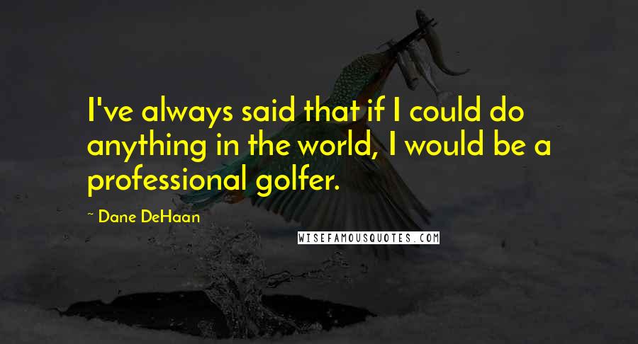 Dane DeHaan Quotes: I've always said that if I could do anything in the world, I would be a professional golfer.