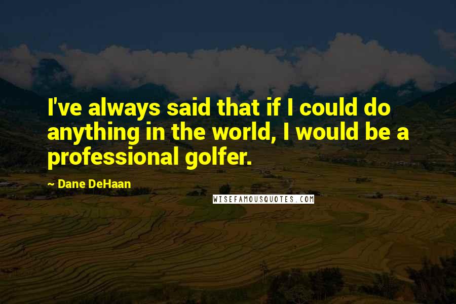 Dane DeHaan Quotes: I've always said that if I could do anything in the world, I would be a professional golfer.
