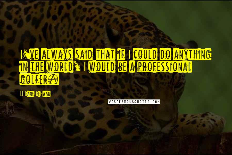 Dane DeHaan Quotes: I've always said that if I could do anything in the world, I would be a professional golfer.