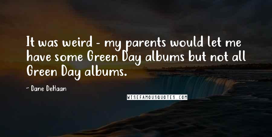 Dane DeHaan Quotes: It was weird - my parents would let me have some Green Day albums but not all Green Day albums.