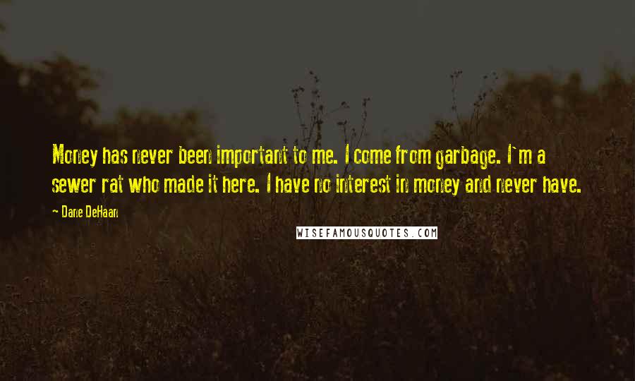 Dane DeHaan Quotes: Money has never been important to me. I come from garbage. I'm a sewer rat who made it here. I have no interest in money and never have.