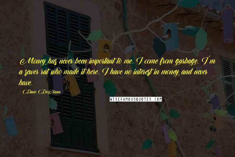 Dane DeHaan Quotes: Money has never been important to me. I come from garbage. I'm a sewer rat who made it here. I have no interest in money and never have.
