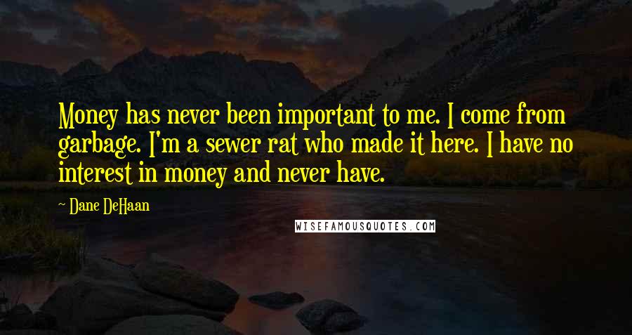 Dane DeHaan Quotes: Money has never been important to me. I come from garbage. I'm a sewer rat who made it here. I have no interest in money and never have.