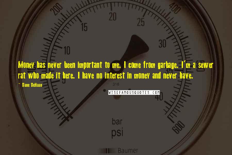 Dane DeHaan Quotes: Money has never been important to me. I come from garbage. I'm a sewer rat who made it here. I have no interest in money and never have.
