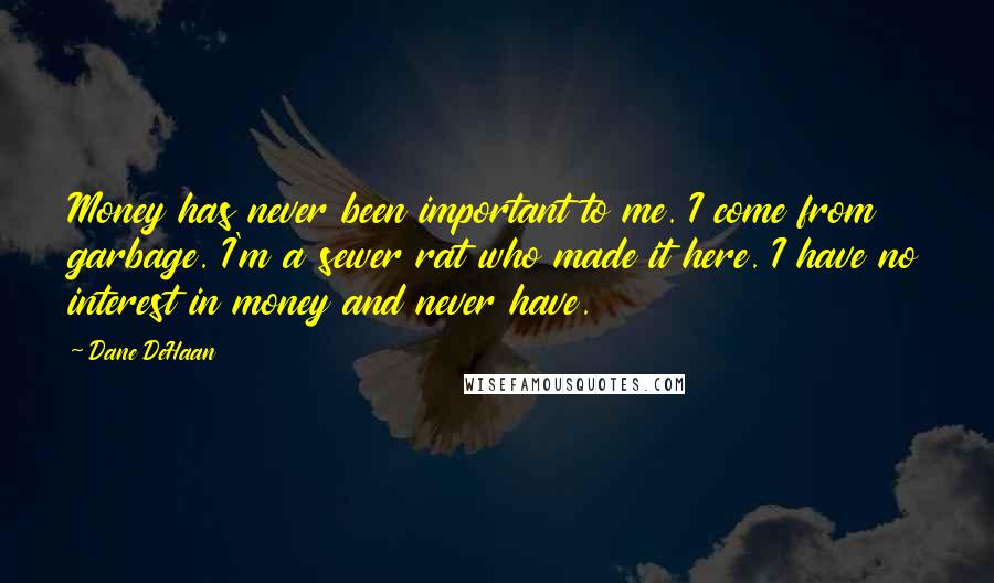 Dane DeHaan Quotes: Money has never been important to me. I come from garbage. I'm a sewer rat who made it here. I have no interest in money and never have.