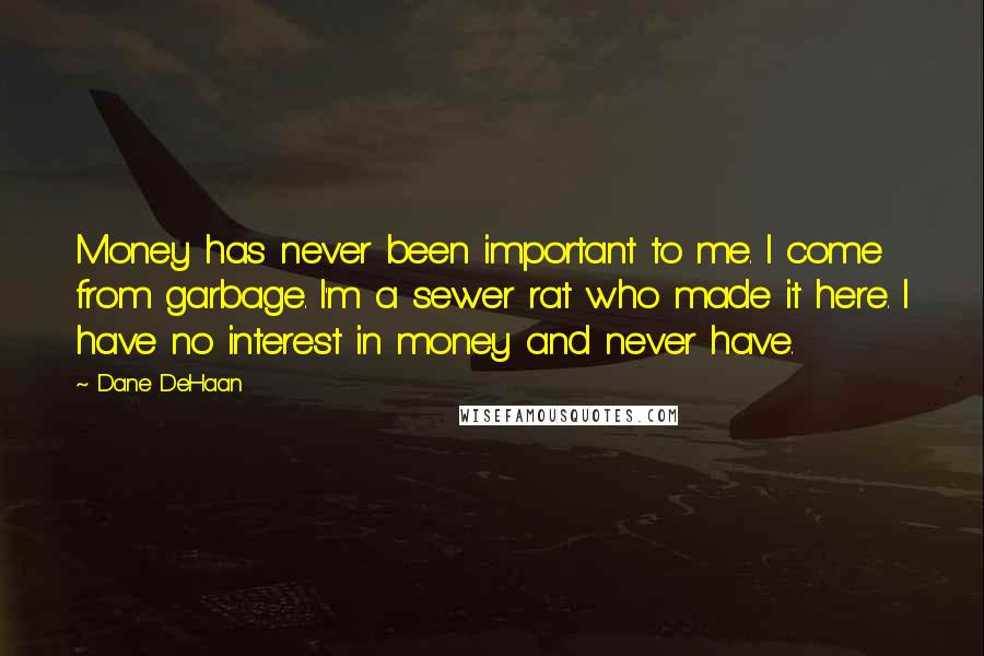 Dane DeHaan Quotes: Money has never been important to me. I come from garbage. I'm a sewer rat who made it here. I have no interest in money and never have.