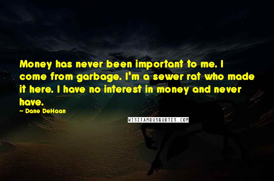 Dane DeHaan Quotes: Money has never been important to me. I come from garbage. I'm a sewer rat who made it here. I have no interest in money and never have.