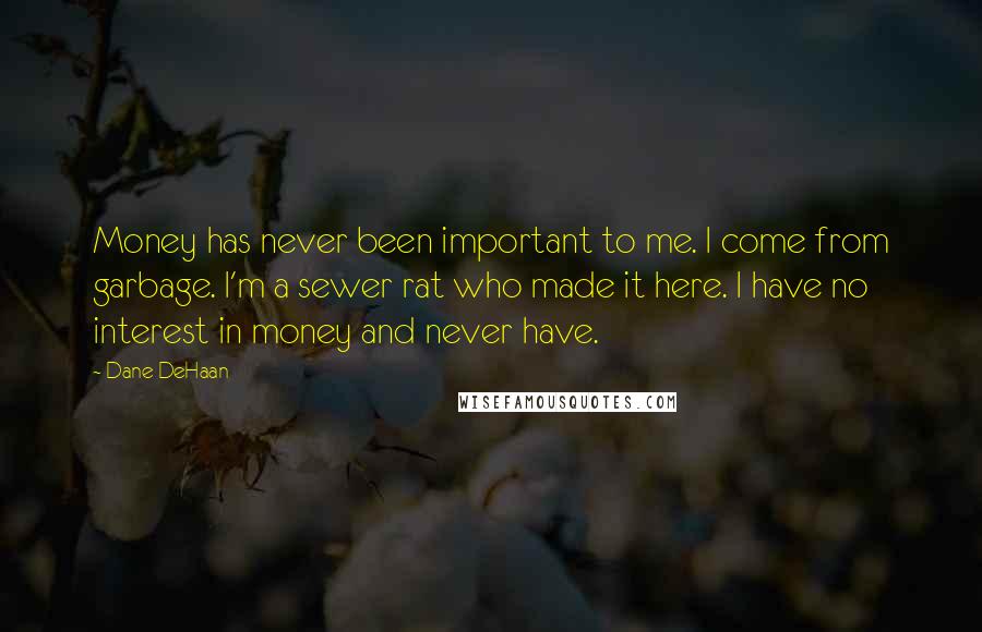 Dane DeHaan Quotes: Money has never been important to me. I come from garbage. I'm a sewer rat who made it here. I have no interest in money and never have.