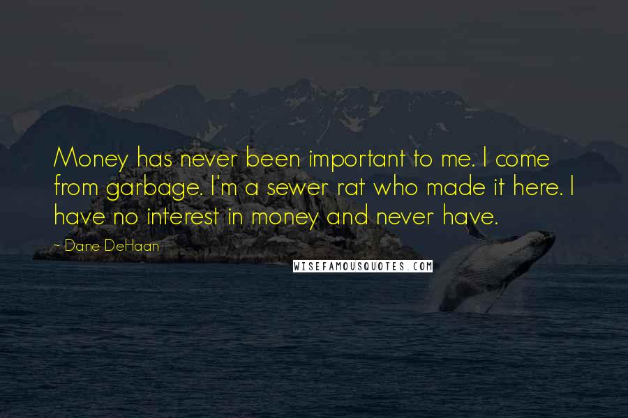 Dane DeHaan Quotes: Money has never been important to me. I come from garbage. I'm a sewer rat who made it here. I have no interest in money and never have.