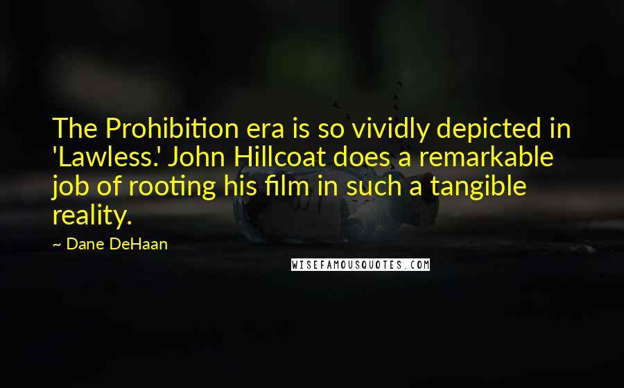Dane DeHaan Quotes: The Prohibition era is so vividly depicted in 'Lawless.' John Hillcoat does a remarkable job of rooting his film in such a tangible reality.