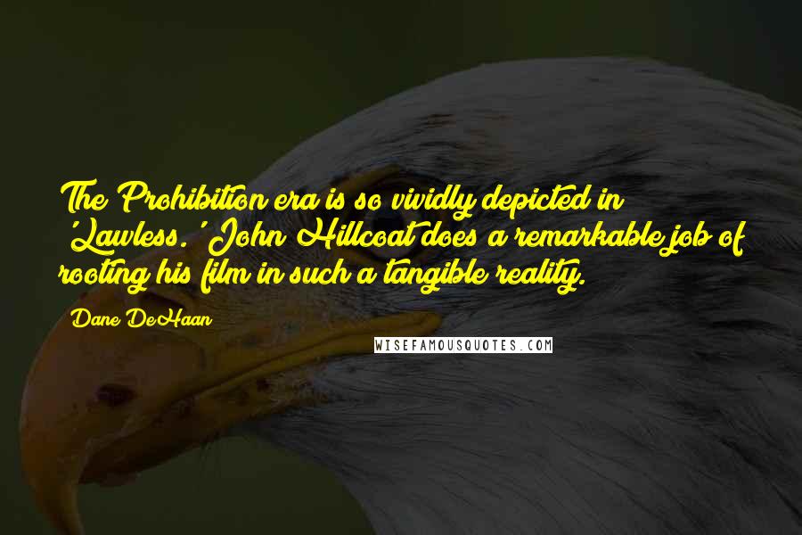 Dane DeHaan Quotes: The Prohibition era is so vividly depicted in 'Lawless.' John Hillcoat does a remarkable job of rooting his film in such a tangible reality.