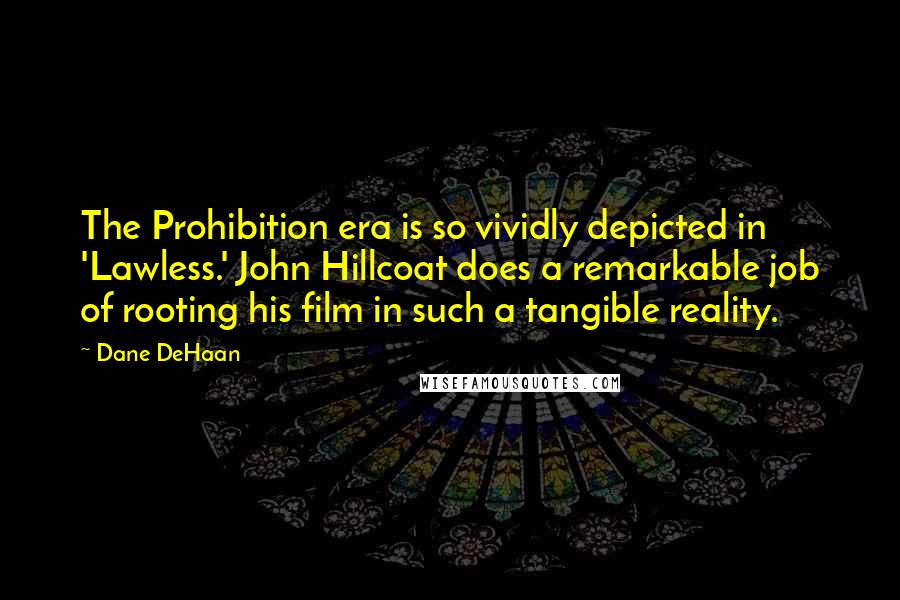 Dane DeHaan Quotes: The Prohibition era is so vividly depicted in 'Lawless.' John Hillcoat does a remarkable job of rooting his film in such a tangible reality.