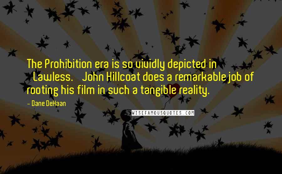 Dane DeHaan Quotes: The Prohibition era is so vividly depicted in 'Lawless.' John Hillcoat does a remarkable job of rooting his film in such a tangible reality.