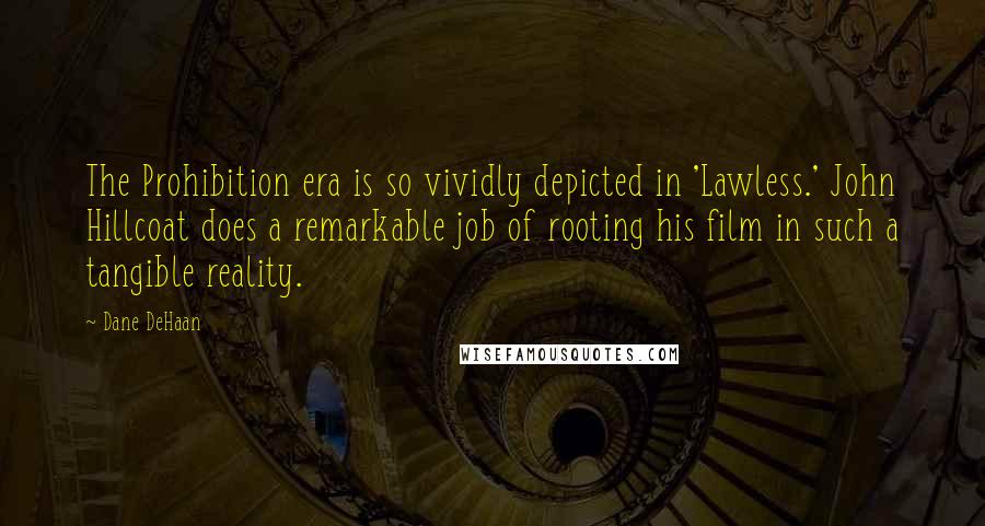 Dane DeHaan Quotes: The Prohibition era is so vividly depicted in 'Lawless.' John Hillcoat does a remarkable job of rooting his film in such a tangible reality.