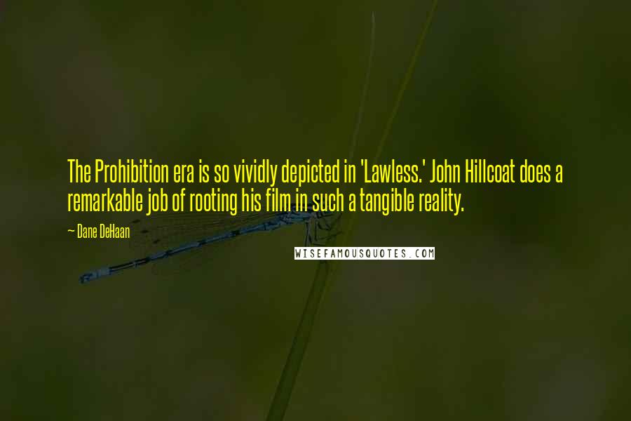Dane DeHaan Quotes: The Prohibition era is so vividly depicted in 'Lawless.' John Hillcoat does a remarkable job of rooting his film in such a tangible reality.