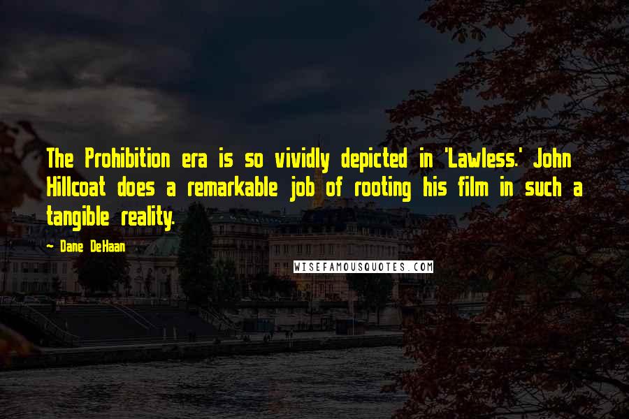Dane DeHaan Quotes: The Prohibition era is so vividly depicted in 'Lawless.' John Hillcoat does a remarkable job of rooting his film in such a tangible reality.