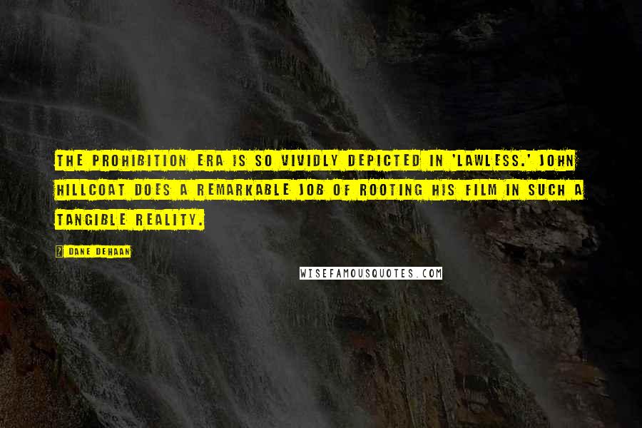 Dane DeHaan Quotes: The Prohibition era is so vividly depicted in 'Lawless.' John Hillcoat does a remarkable job of rooting his film in such a tangible reality.