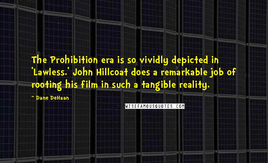 Dane DeHaan Quotes: The Prohibition era is so vividly depicted in 'Lawless.' John Hillcoat does a remarkable job of rooting his film in such a tangible reality.