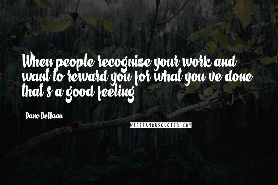 Dane DeHaan Quotes: When people recognize your work and want to reward you for what you've done, that's a good feeling.