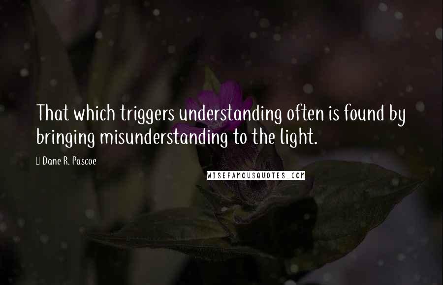 Dane R. Pascoe Quotes: That which triggers understanding often is found by bringing misunderstanding to the light.