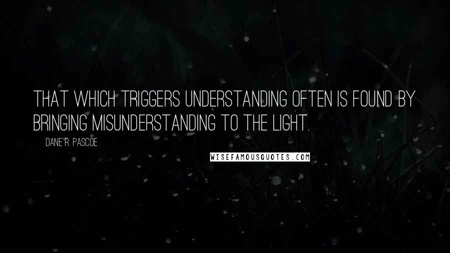 Dane R. Pascoe Quotes: That which triggers understanding often is found by bringing misunderstanding to the light.