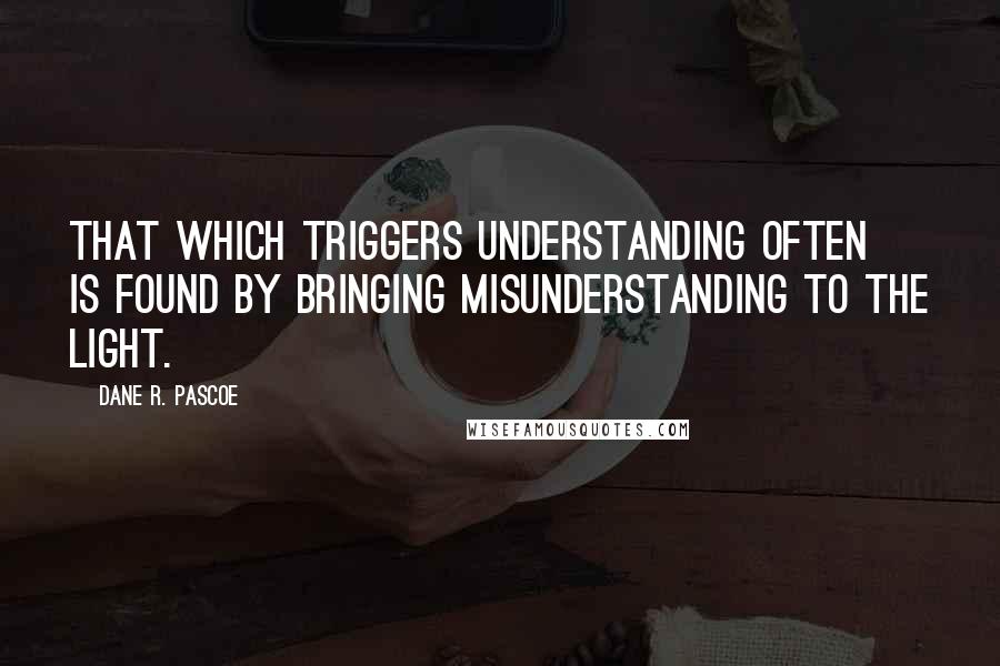 Dane R. Pascoe Quotes: That which triggers understanding often is found by bringing misunderstanding to the light.