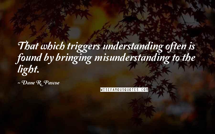 Dane R. Pascoe Quotes: That which triggers understanding often is found by bringing misunderstanding to the light.