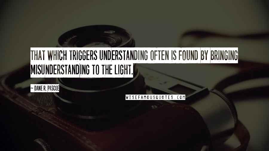 Dane R. Pascoe Quotes: That which triggers understanding often is found by bringing misunderstanding to the light.