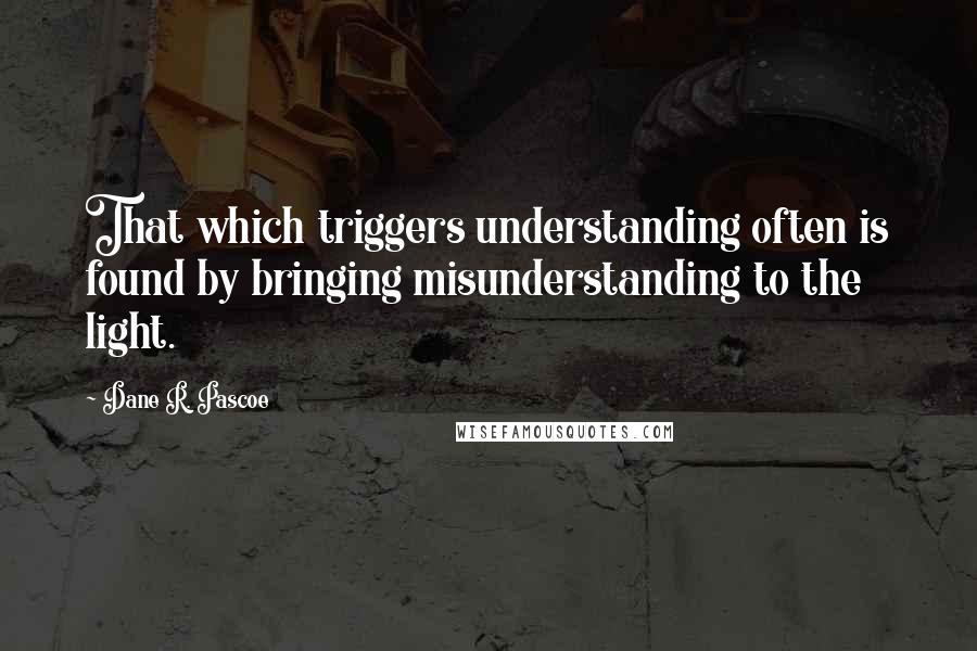 Dane R. Pascoe Quotes: That which triggers understanding often is found by bringing misunderstanding to the light.
