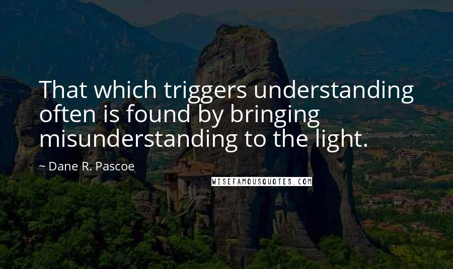Dane R. Pascoe Quotes: That which triggers understanding often is found by bringing misunderstanding to the light.