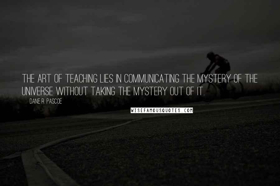 Dane R. Pascoe Quotes: The art of teaching lies in communicating the mystery of the universe without taking the mystery out of it.