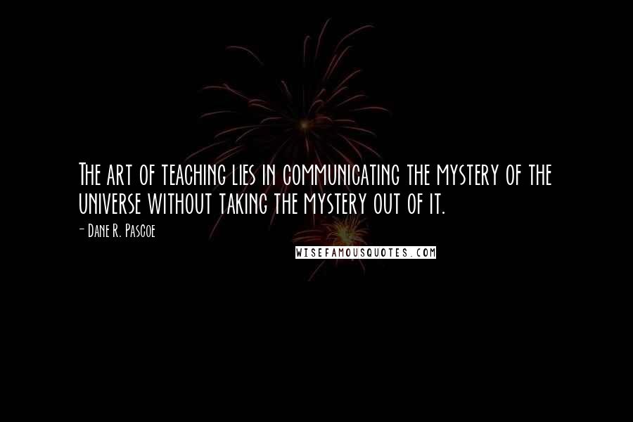 Dane R. Pascoe Quotes: The art of teaching lies in communicating the mystery of the universe without taking the mystery out of it.