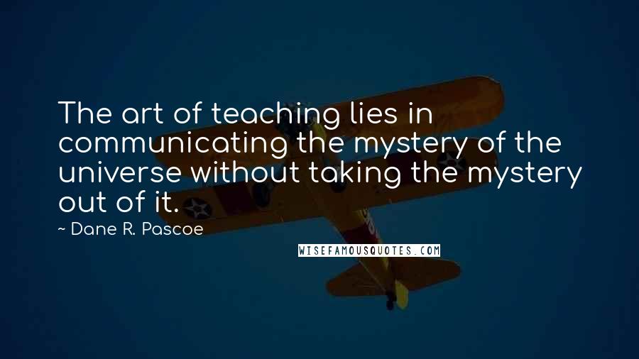 Dane R. Pascoe Quotes: The art of teaching lies in communicating the mystery of the universe without taking the mystery out of it.