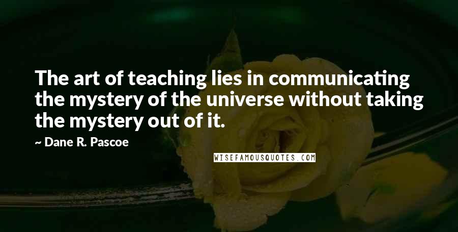 Dane R. Pascoe Quotes: The art of teaching lies in communicating the mystery of the universe without taking the mystery out of it.