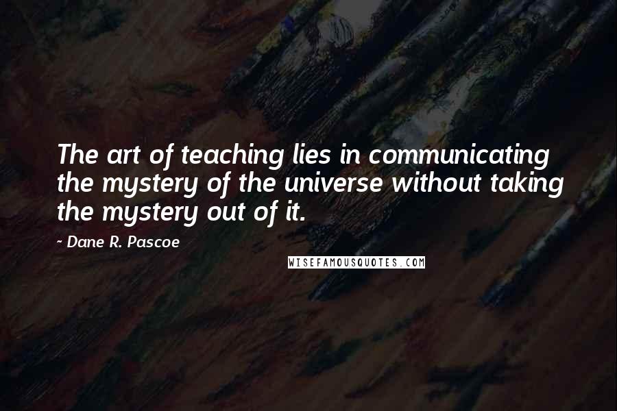 Dane R. Pascoe Quotes: The art of teaching lies in communicating the mystery of the universe without taking the mystery out of it.