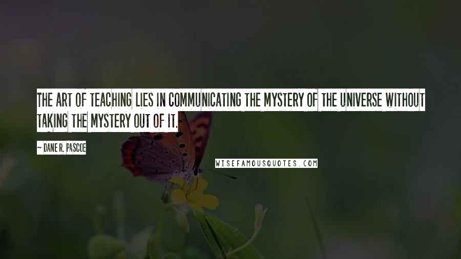 Dane R. Pascoe Quotes: The art of teaching lies in communicating the mystery of the universe without taking the mystery out of it.