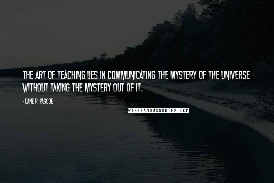 Dane R. Pascoe Quotes: The art of teaching lies in communicating the mystery of the universe without taking the mystery out of it.