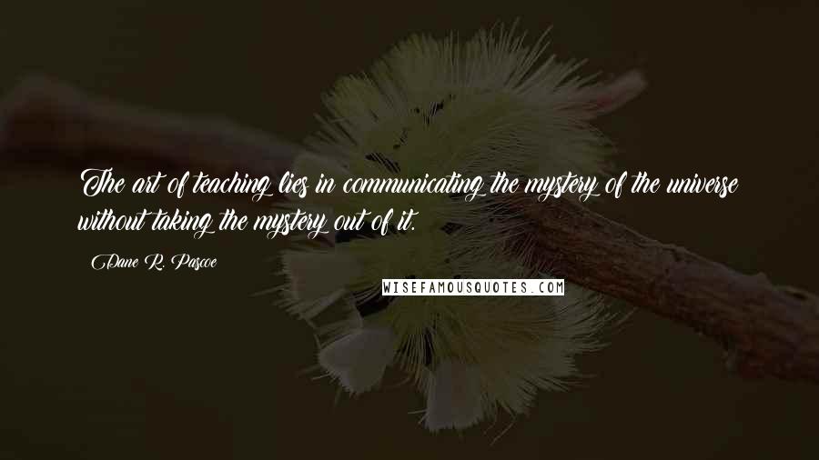 Dane R. Pascoe Quotes: The art of teaching lies in communicating the mystery of the universe without taking the mystery out of it.