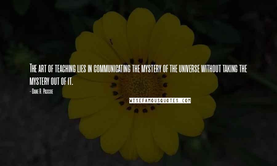 Dane R. Pascoe Quotes: The art of teaching lies in communicating the mystery of the universe without taking the mystery out of it.