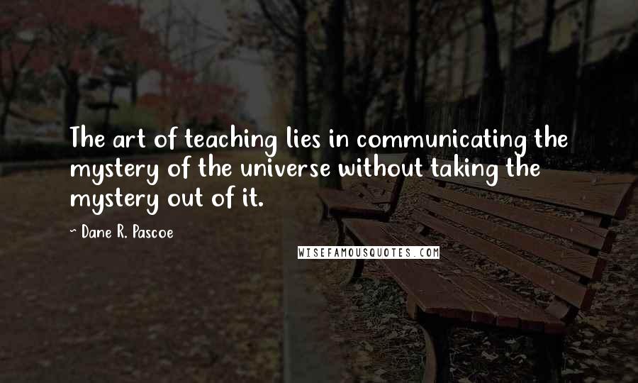 Dane R. Pascoe Quotes: The art of teaching lies in communicating the mystery of the universe without taking the mystery out of it.