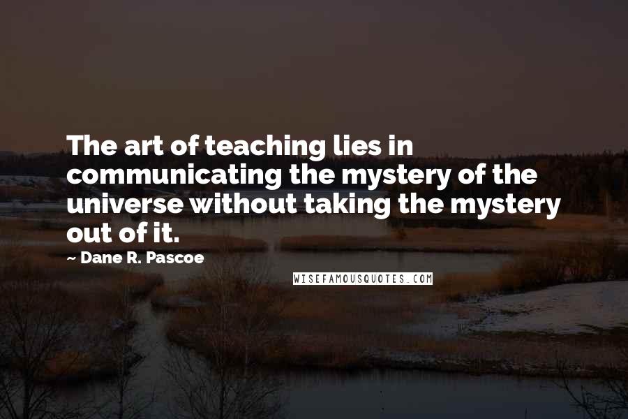 Dane R. Pascoe Quotes: The art of teaching lies in communicating the mystery of the universe without taking the mystery out of it.