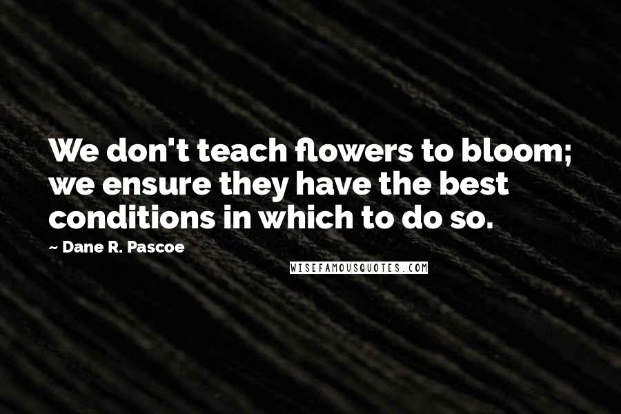 Dane R. Pascoe Quotes: We don't teach flowers to bloom; we ensure they have the best conditions in which to do so.