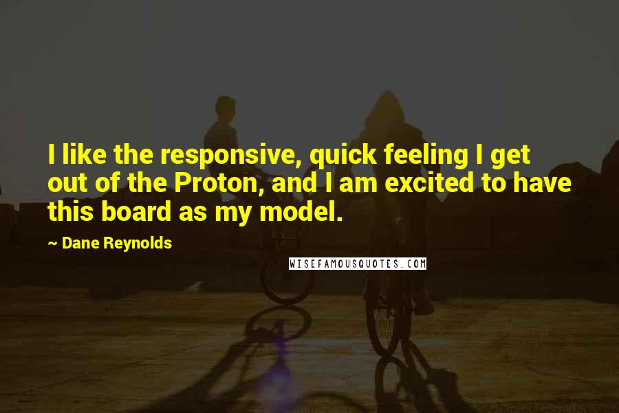 Dane Reynolds Quotes: I like the responsive, quick feeling I get out of the Proton, and I am excited to have this board as my model.