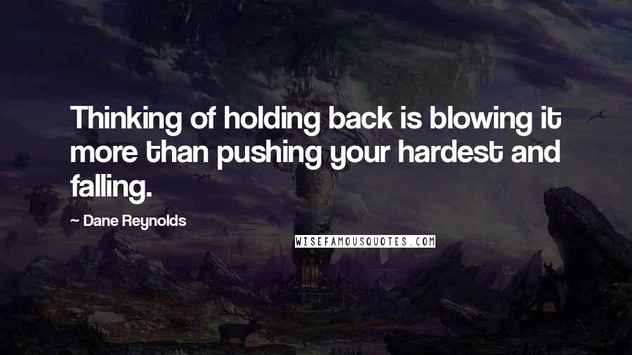 Dane Reynolds Quotes: Thinking of holding back is blowing it more than pushing your hardest and falling.