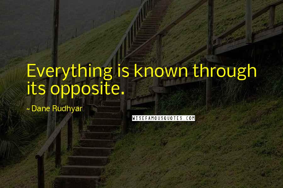 Dane Rudhyar Quotes: Everything is known through its opposite.