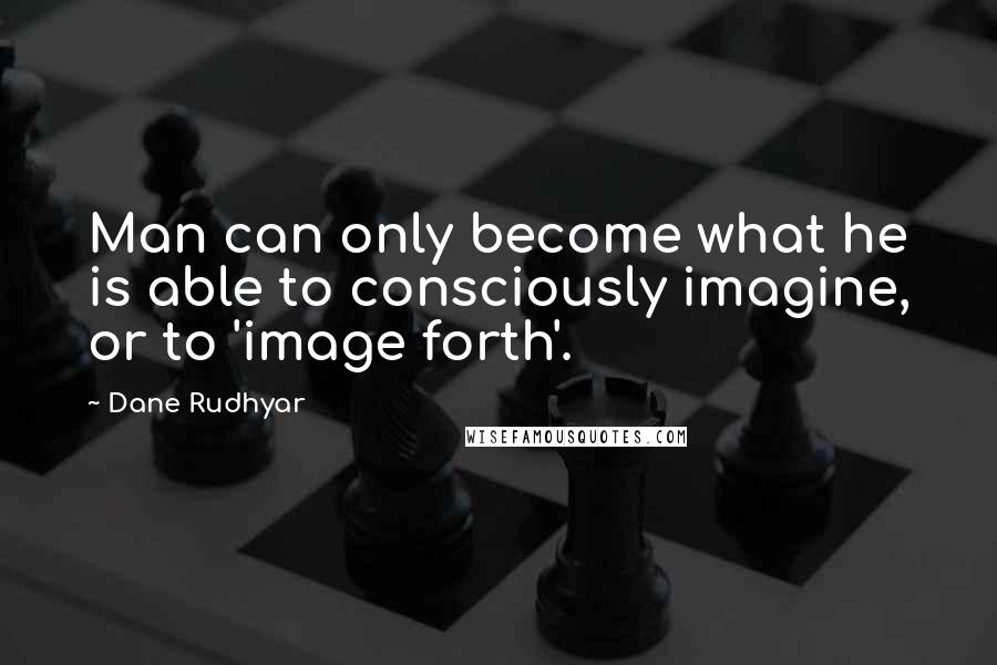 Dane Rudhyar Quotes: Man can only become what he is able to consciously imagine, or to 'image forth'.